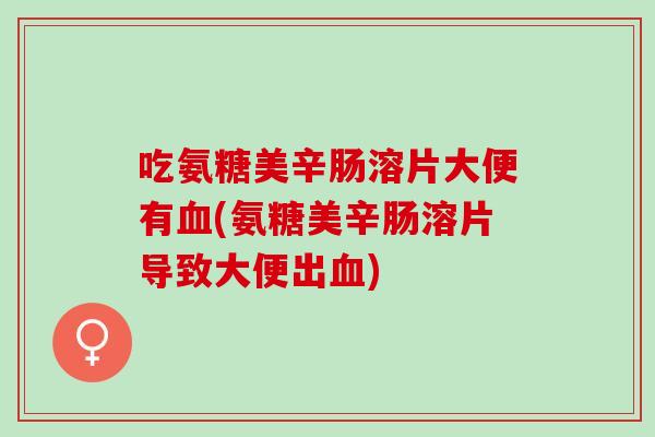 吃氨糖美辛肠溶片大便有血(氨糖美辛肠溶片导致大便出血)