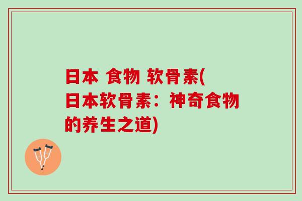 日本 食物 软骨素(日本软骨素：神奇食物的养生之道)