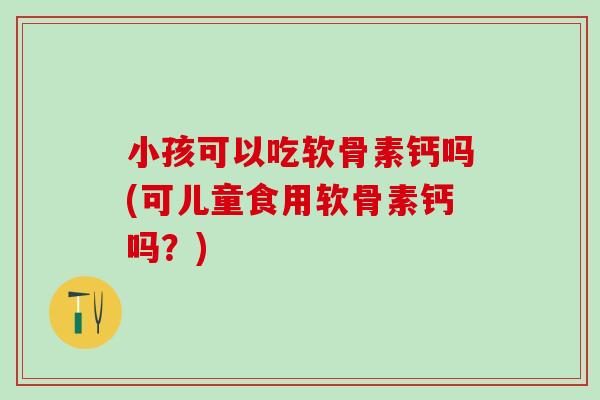 小孩可以吃软骨素钙吗(可儿童食用软骨素钙吗？)