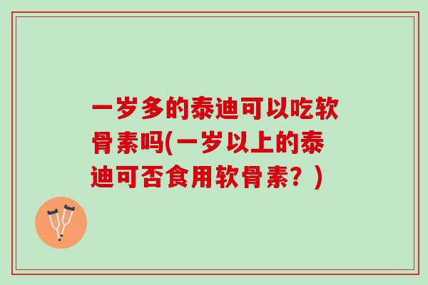 一岁多的泰迪可以吃软骨素吗(一岁以上的泰迪可否食用软骨素？)