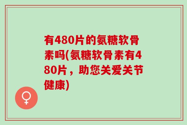 有480片的氨糖软骨素吗(氨糖软骨素有480片，助您关爱关节健康)