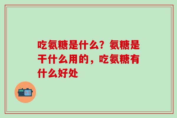 吃氨糖是什么?氨糖是干什么用的,吃氨糖有什么好处 吃氨糖是什么?氨糖是干什么用的,吃氨糖有什么好处
