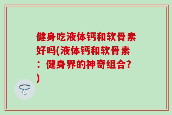 健身吃液体钙和软骨素好吗(液体钙和软骨素：健身界的神奇组合？)