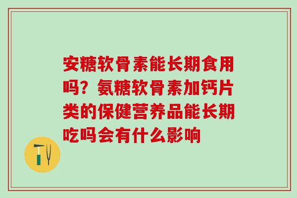 安糖软骨素能长期食用吗？氨糖软骨素加钙片类的保健营养品能长期吃吗会有什么影响