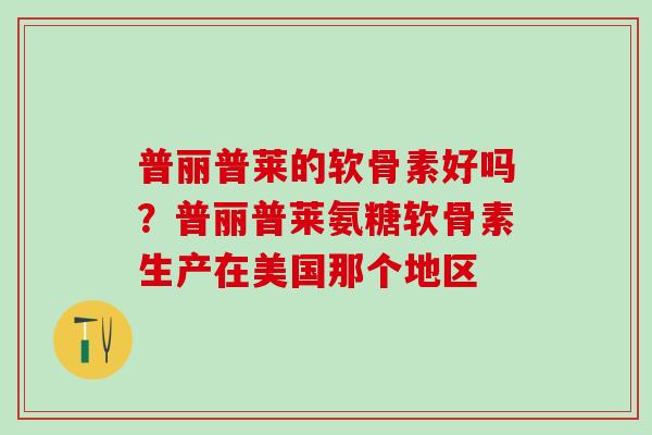 普丽普莱的软骨素好吗？普丽普莱氨糖软骨素生产在美国那个地区