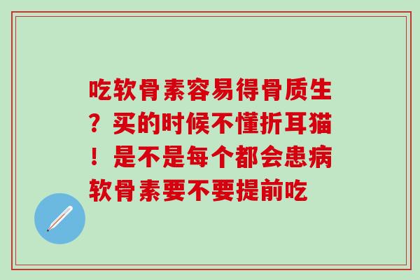 吃软骨素容易得骨质生？买的时候不懂折耳猫！是不是每个都会患病软骨素要不要提前吃