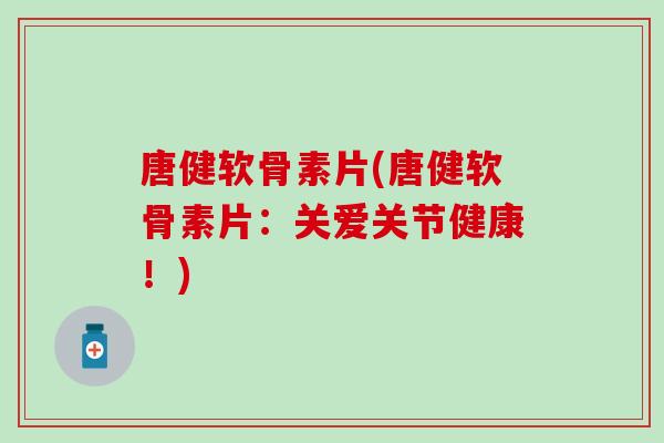 唐健软骨素片(唐健软骨素片：关爱关节健康！)