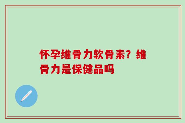 怀孕维骨力软骨素？维骨力是保健品吗