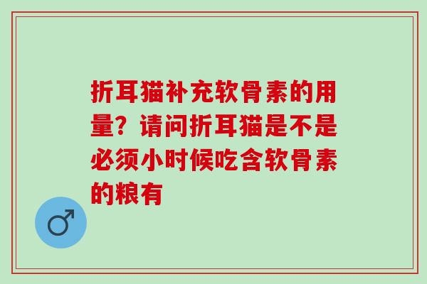 折耳猫补充软骨素的用量？请问折耳猫是不是必须小时候吃含软骨素的粮有