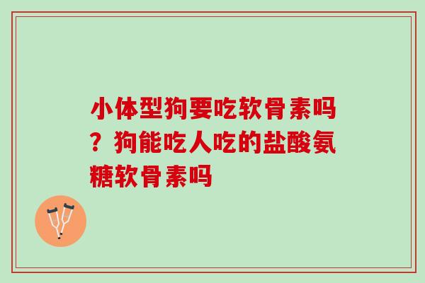 小体型狗要吃软骨素吗？狗能吃人吃的盐酸氨糖软骨素吗