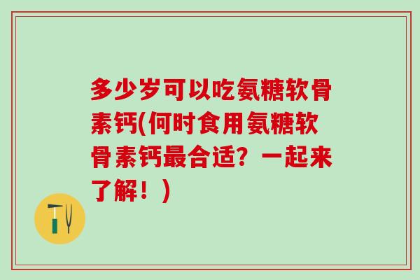 多少岁可以吃氨糖软骨素钙(何时食用氨糖软骨素钙最合适？一起来了解！)