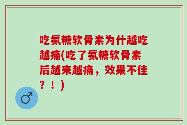 吃氨糖软骨素为什越吃越痛(吃了氨糖软骨素后越来越痛，效果不佳？！)