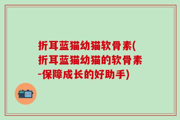 折耳蓝猫幼猫软骨素(折耳蓝猫幼猫的软骨素-保障成长的好助手)