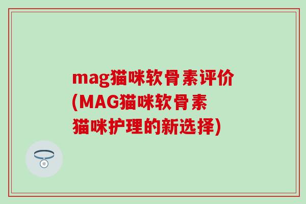 mag猫咪软骨素评价(MAG猫咪软骨素 猫咪护理的新选择)