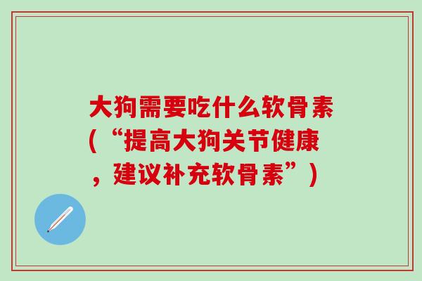 大狗需要吃什么软骨素(“提高大狗关节健康，建议补充软骨素”)