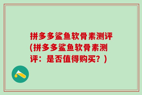 拼多多鲨鱼软骨素测评(拼多多鲨鱼软骨素测评：是否值得购买？)