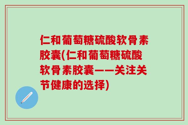 仁和葡萄糖硫酸软骨素胶囊(仁和葡萄糖硫酸软骨素胶囊——关注关节健康的选择)