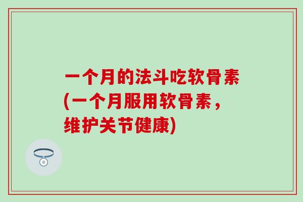 一个月的法斗吃软骨素(一个月服用软骨素，维护关节健康)