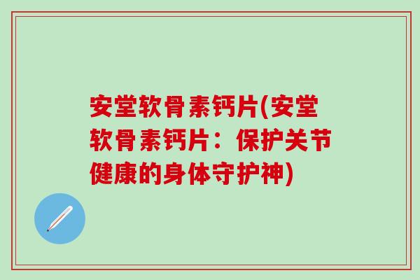 安堂软骨素钙片(安堂软骨素钙片：保护关节健康的身体守护神)
