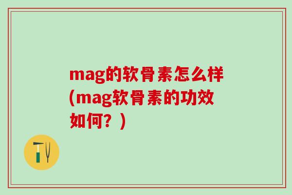 mag的软骨素怎么样(mag软骨素的功效如何？)