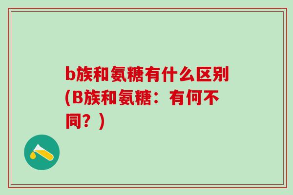 b族和氨糖有什么区别(B族和氨糖：有何不同？)