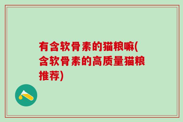 有含软骨素的猫粮嘛(含软骨素的高质量猫粮推荐) 有含软骨素的猫粮嘛(含软骨素的高质量猫粮推荐)
