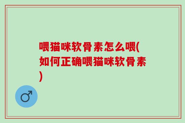 喂猫咪软骨素怎么喂(如何正确喂猫咪软骨素)