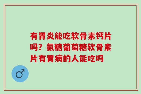 有能吃软骨素钙片吗?氨糖葡萄糖软骨素片有胃的人能吃吗 有能吃软骨素钙片吗?氨糖葡萄糖软骨素片有胃的人能吃吗