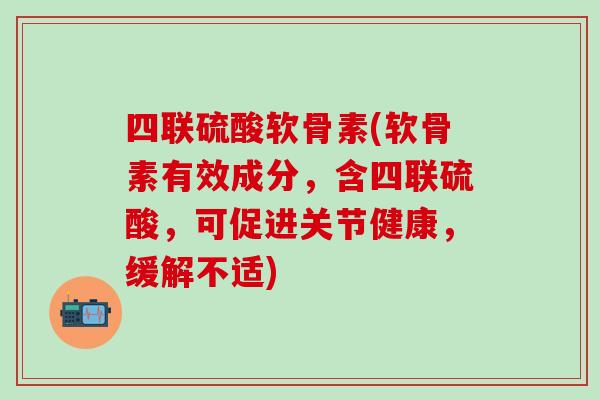 四联硫酸软骨素(软骨素有效成分，含四联硫酸，可促进关节健康，缓解不适)