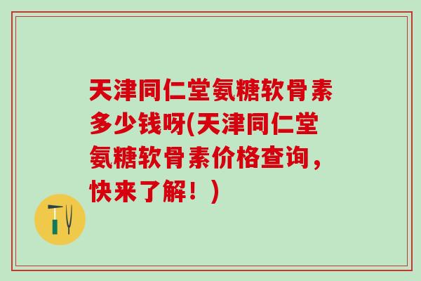 天津同仁堂氨糖软骨素多少钱呀(天津同仁堂氨糖软骨素价格查询，快来了解！)