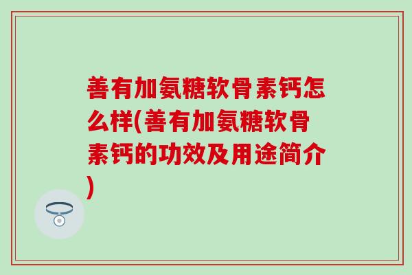 善有加氨糖软骨素钙怎么样(善有加氨糖软骨素钙的功效及用途简介)