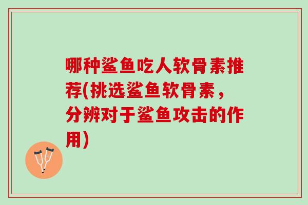 哪种鲨鱼吃人软骨素推荐(挑选鲨鱼软骨素，分辨对于鲨鱼攻击的作用)