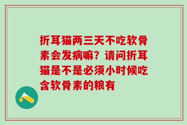 折耳猫两三天不吃软骨素会发嘛?请问折耳猫是不是必须小时候吃含软骨素的粮有 折耳猫两三天不吃软骨素会发嘛?请问折耳猫是不是必须小时候吃含软骨素的粮有