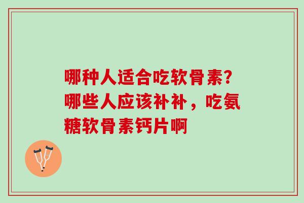 哪种人适合吃软骨素？哪些人应该补补，吃氨糖软骨素钙片啊