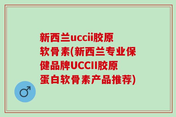 新西兰uccii胶原软骨素(新西兰专业保健品牌UCCII胶原蛋白软骨素产品推荐)