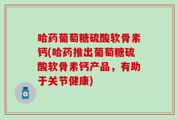 哈药葡萄糖硫酸软骨素钙(哈药推出葡萄糖硫酸软骨素钙产品，有助于关节健康)