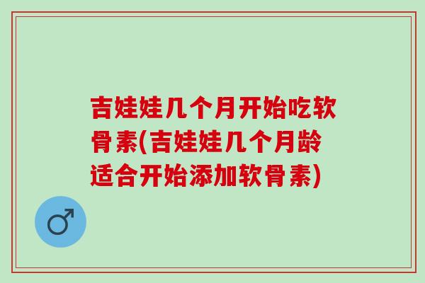 吉娃娃几个月开始吃软骨素(吉娃娃几个月龄适合开始添加软骨素)