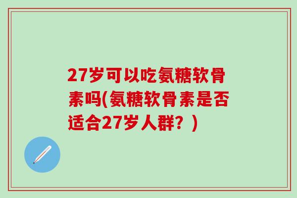 27岁可以吃氨糖软骨素吗(氨糖软骨素是否适合27岁人群?) 27岁可以吃氨糖软骨素吗(氨糖软骨素是否适合27岁人群?)