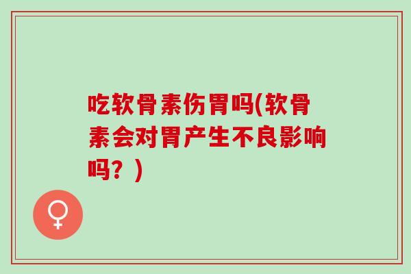 吃软骨素伤胃吗(软骨素会对胃产生不良影响吗？)