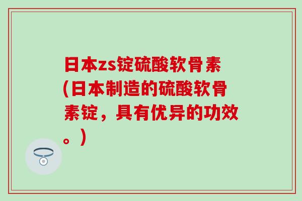 日本zs锭硫酸软骨素(日本制造的硫酸软骨素锭，具有优异的功效。)