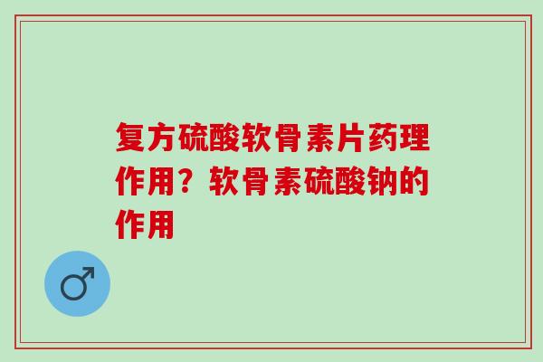 复方硫酸软骨素片药理作用？软骨素硫酸钠的作用