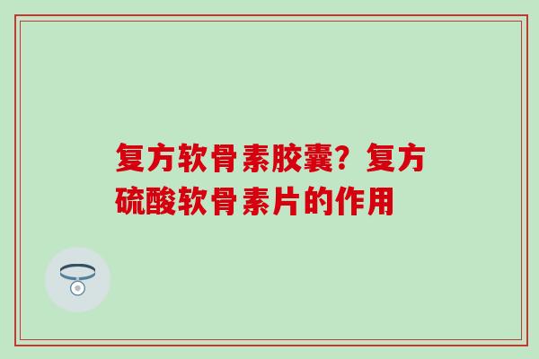 复方软骨素胶囊？复方硫酸软骨素片的作用