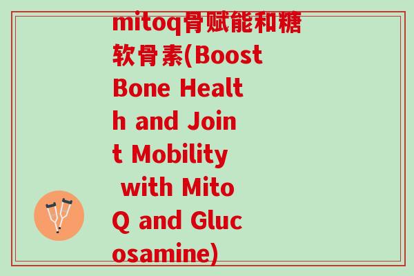 mitoq骨赋能和糖软骨素(Boost Bone Health and Joint Mobility with MitoQ and Glucosamine)