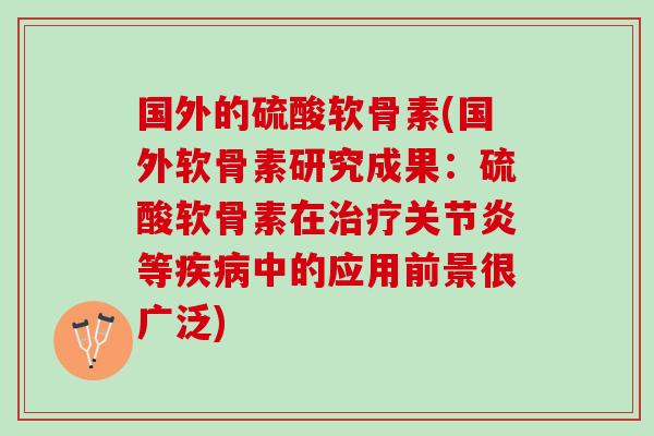 国外的硫酸软骨素(国外软骨素研究成果：硫酸软骨素在治疗关节炎等疾病中的应用前景很广泛)