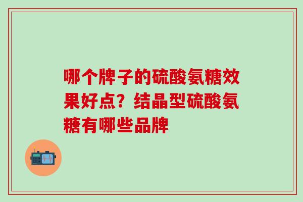 哪个牌子的硫酸氨糖效果好点？结晶型硫酸氨糖有哪些品牌