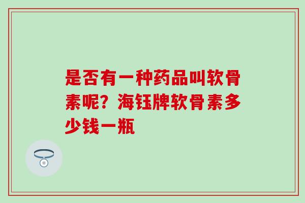 是否有一种药品叫软骨素呢？海钰牌软骨素多少钱一瓶