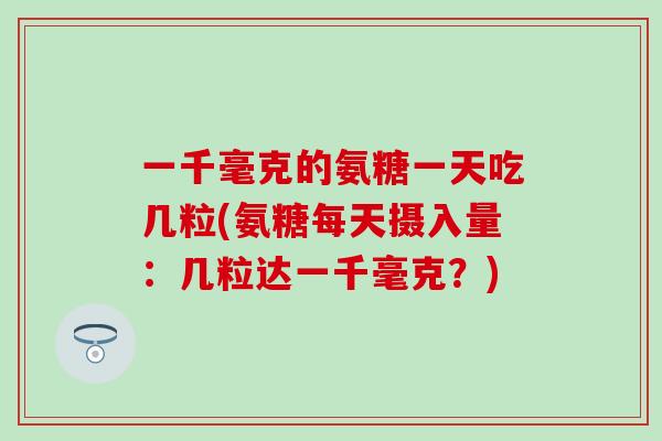 一千毫克的氨糖一天吃几粒(氨糖每天摄入量：几粒达一千毫克？)
