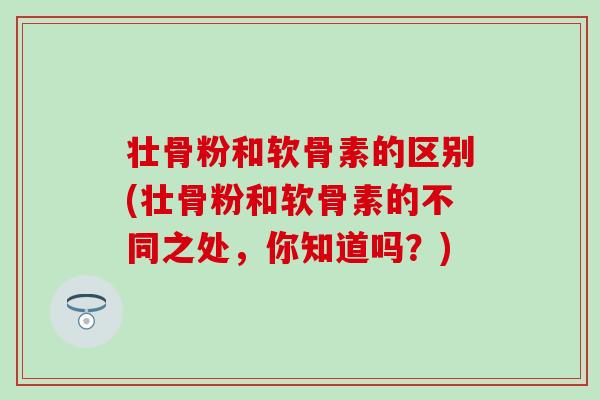 壮骨粉和软骨素的区别(壮骨粉和软骨素的不同之处，你知道吗？)