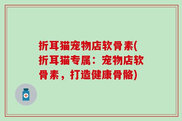 折耳猫宠物店软骨素(折耳猫专属:宠物店软骨素,打造健康骨骼) 折耳猫宠物店软骨素(折耳猫专属:宠物店软骨素,打造健康骨骼)