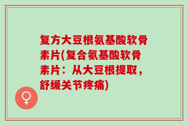 复方大豆根氨基酸软骨素片(复合氨基酸软骨素片：从大豆根提取，舒缓关节疼痛)